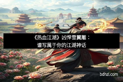 《热血江湖》凶悍雪翼雕：谱写属于你的江湖神话